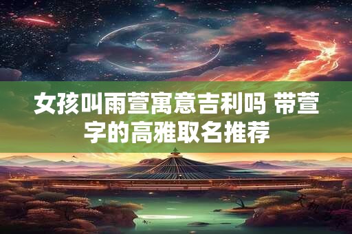 女孩叫雨萱寓意吉利吗 带萱字的高雅取名推荐