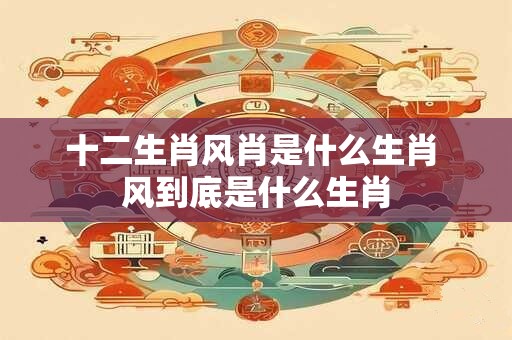 十二生肖风肖是什么生肖 风到底是什么生肖