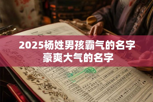 2025杨姓男孩霸气的名字 豪爽大气的名字