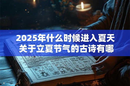 2025年什么时候进入夏天 关于立夏节气的古诗有哪些 2025年什么时候进入夏天 关于立夏节气的古诗有哪些
