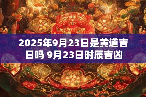2025年9月23日是黄道吉日吗 9月23日时辰吉凶