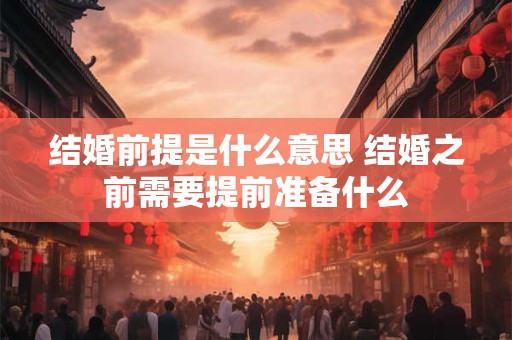 结婚前提是什么意思 结婚之前需要提前准备什么