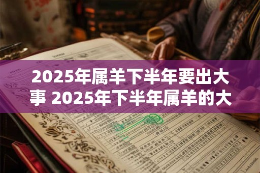 2025年属羊下半年要出大事 2025年下半年属羊的大事是什么 2025年属羊下半年要出大事 2025年下半年属羊的大事是什么