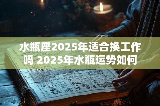 水瓶座2025年适合换工作吗 2025年水瓶运势如何