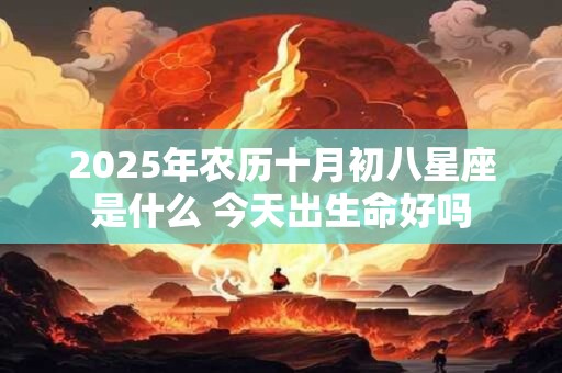 2025年农历十月初八星座是什么 今天出生命好吗