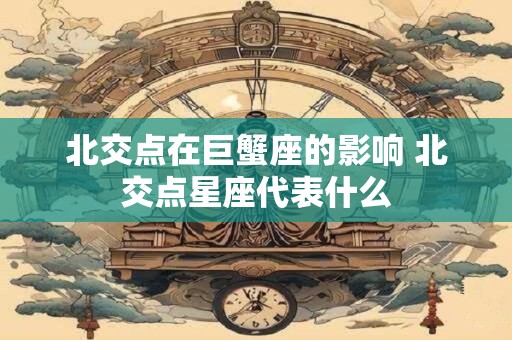 北交点在巨蟹座的影响 北交点星座代表什么