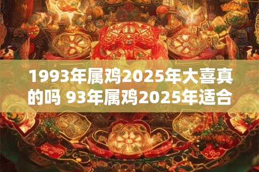 1993年属鸡2025年大喜真的吗 93年属鸡2025年适合结婚吗