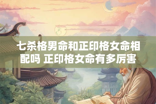 七杀格男命和正印格女命相配吗 正印格女命有多厉害
