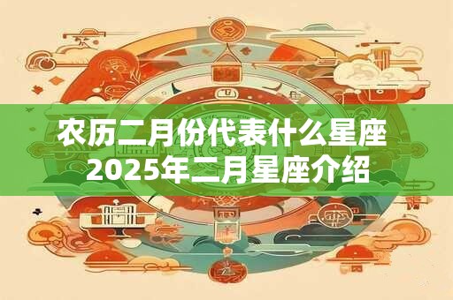 农历二月份代表什么星座 2025年二月星座介绍 农历二月份代表什么星座 2025年二月星座介绍