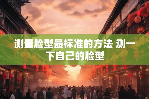 测量脸型最标准的方法 测一下自己的脸型
