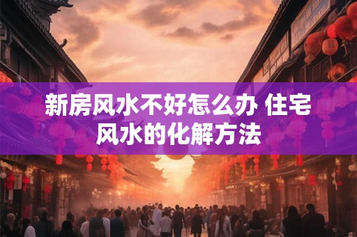 新房风水不好怎么办 住宅风水的化解方法