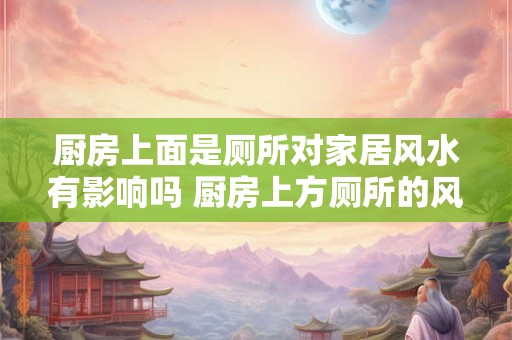 厨房上面是厕所对家居风水有影响吗 厨房上方厕所的风水影响