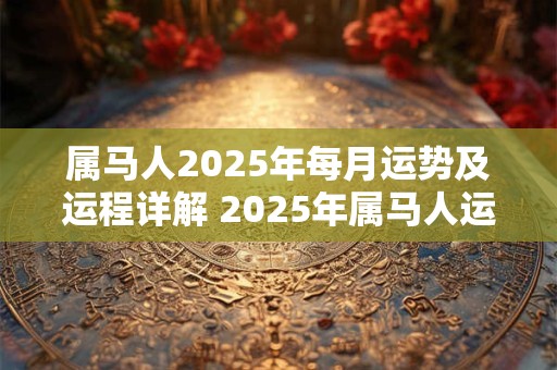 属马人2025年每月运势及运程详解 2025年属马人运势如何