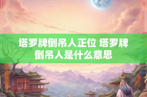 塔罗牌倒吊人正位 塔罗牌倒吊人是什么意思