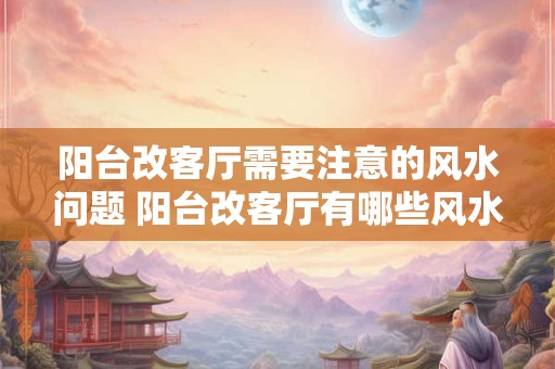 阳台改客厅需要注意的风水问题 阳台改客厅有哪些风水注意事项