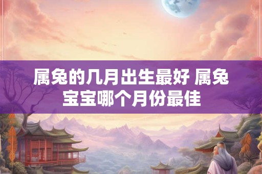属兔的几月出生最好 属兔宝宝哪个月份最佳