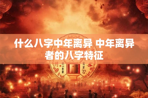详细阅读:什么八字中年离异 中年离异者的八字特征 什么八字中年离异 中年离异者的八字特征
