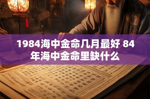 1984海中金命几月最好 84年海中金命里缺什么