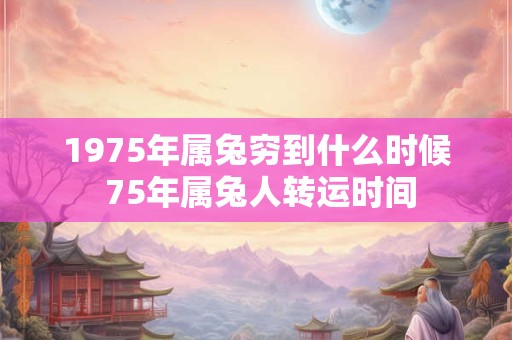 1975年属兔穷到什么时候 75年属兔人转运时间
