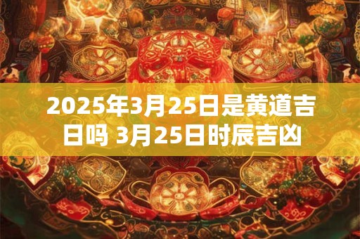 2025年3月25日是黄道吉日吗 3月25日时辰吉凶