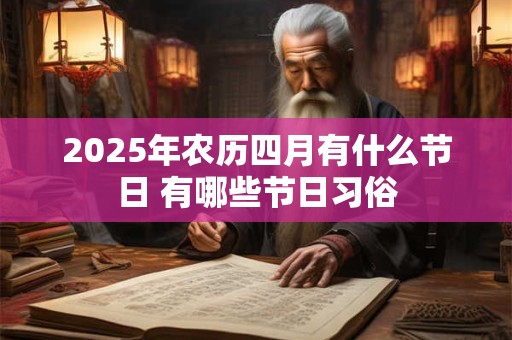 2025年农历四月有什么节日 有哪些节日习俗