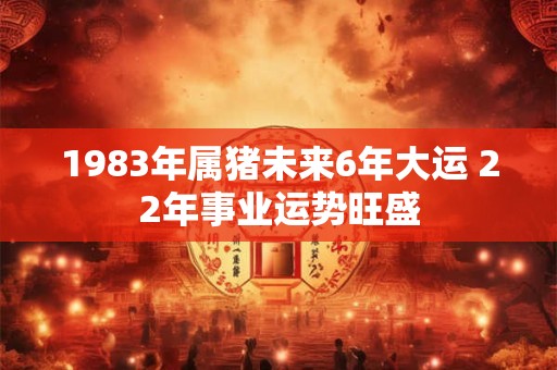 1983年属猪未来6年大运 22年事业运势旺盛