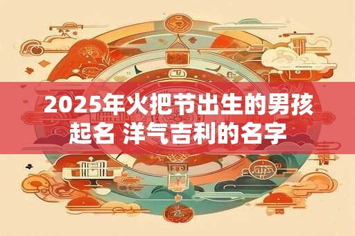 2025年火把节出生的男孩起名 洋气吉利的名字