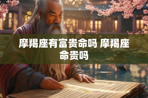 摩羯座有富贵命吗 摩羯座命贵吗