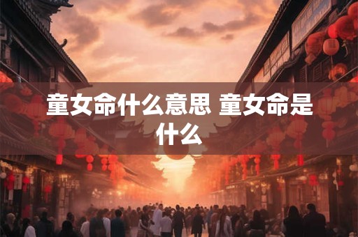 童女命什么意思 童女命是什么