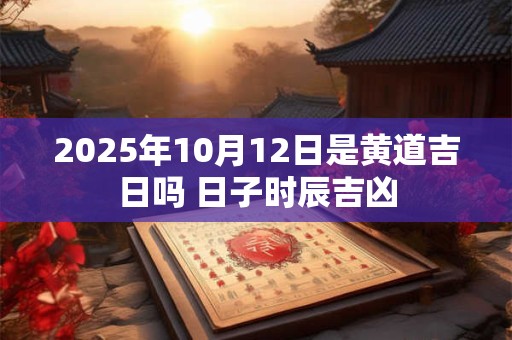 2026年10月12日是黄道吉日吗 日子时辰吉凶