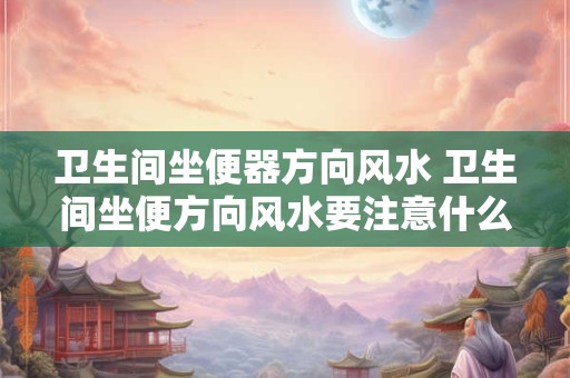 卫生间坐便器方向风水 卫生间坐便方向风水要注意什么