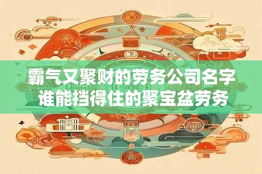 霸气又聚财的劳务公司名字 谁能挡得住的聚宝盆劳务公司