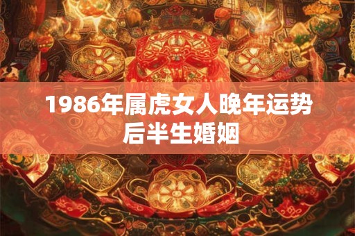 1986年属虎女人晚年运势 后半生婚姻