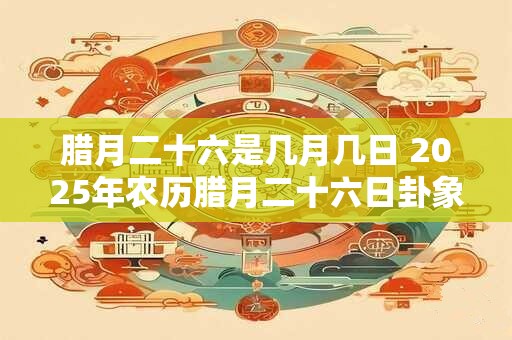 腊月二十六是几月几日 2025年农历腊月二十六日卦象