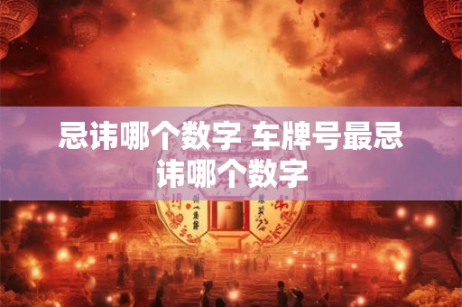 忌讳哪个数字 车牌号最忌讳哪个数字 忌讳哪个数字 车牌号最忌讳哪个数字