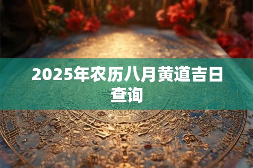2025年农历八月黄道吉日查询