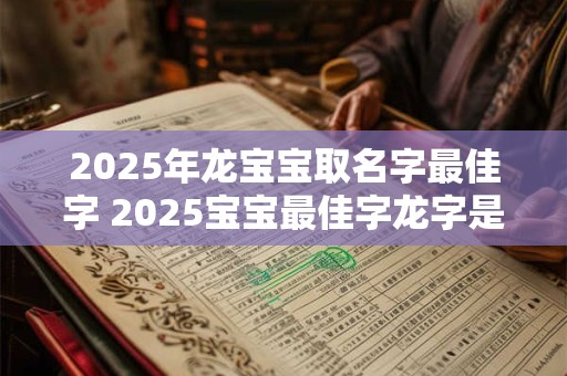 2025年龙宝宝取名字最佳字 2025宝宝最佳字龙字是否是首选