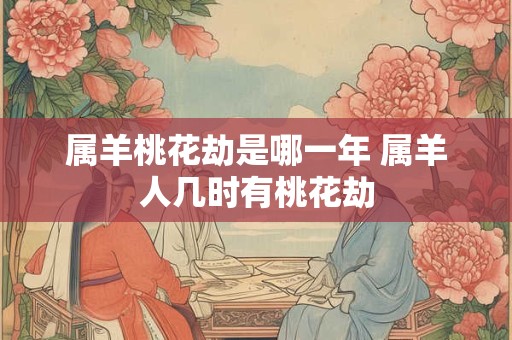 属羊桃花劫是哪一年 属羊人几时有桃花劫