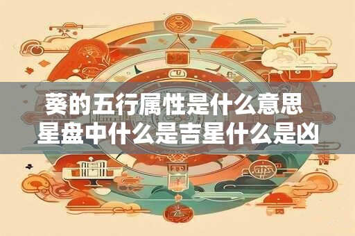 葵的五行属性是什么意思 星盘中什么是吉星什么是凶星 葵的五行属性是什么意思 星盘中什么是吉星什么是凶星
