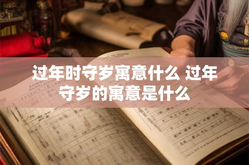 过年时守岁寓意什么 过年守岁的寓意是什么