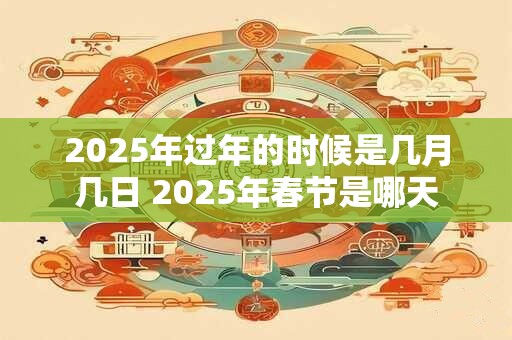 2025年过年的时候是几月几日 2025年春节是哪天