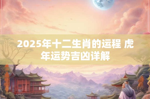 2025年十二生肖的运程 虎年运势吉凶详解