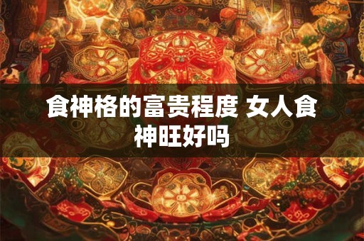 食神格的富贵程度 女人食神旺好吗