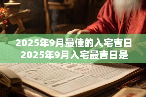 2025年9月最佳的入宅吉日 2025年9月入宅最吉日是哪天