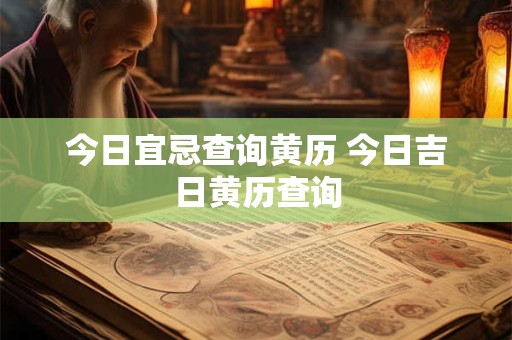 今日宜忌查询黄历 今日吉日黄历查询