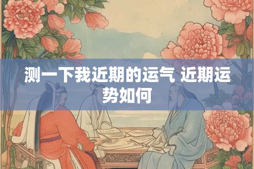 测一下我近期的运气 近期运势如何