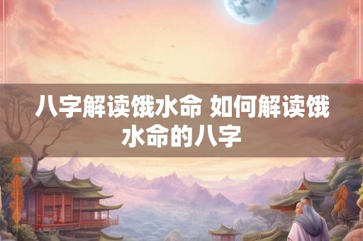 八字解读饿水命 如何解读饿水命的八字