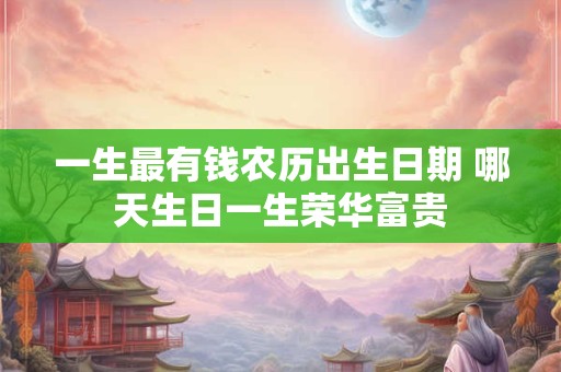 一生最有钱农历出生日期 哪天生日一生荣华富贵