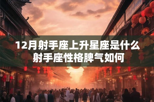 12月射手座上升星座是什么 射手座性格脾气如何