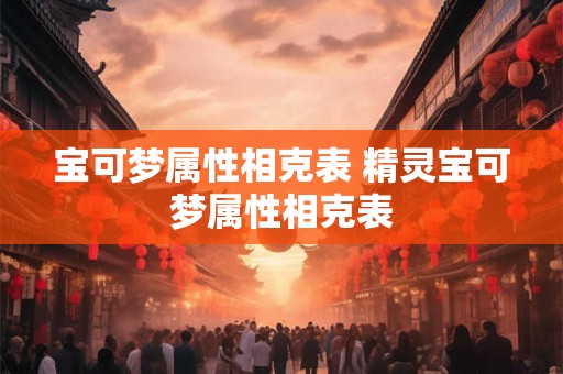 宝可梦属性相克表 精灵宝可梦属性相克表